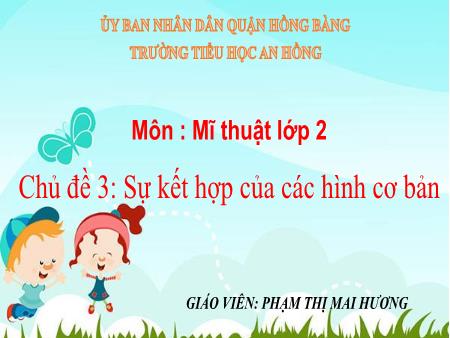Bài giảng Mĩ thuật 2 (Kết nối tri thức) - Chủ đề 3: Sự kết hợp của các hình cơ bản - Phạm Thị Mai Hương