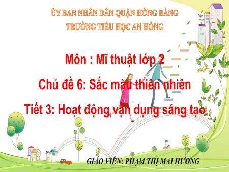 Bài giảng Mĩ thuật 2 (Kết nối tri thức) - Chủ đề 6: Sắc màu thiên nhiên - Tiết 3: Hoạt động vận dụng sáng tạo - Phạm Thị Mai Hương